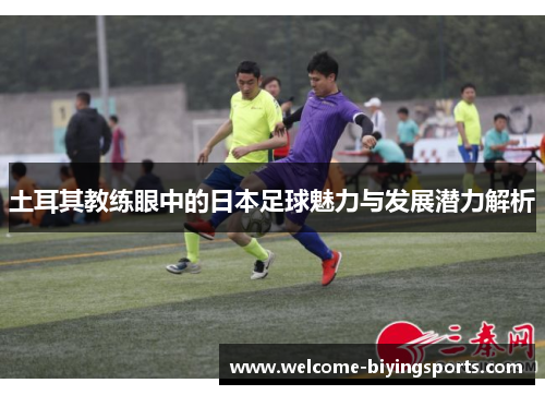 土耳其教练眼中的日本足球魅力与发展潜力解析