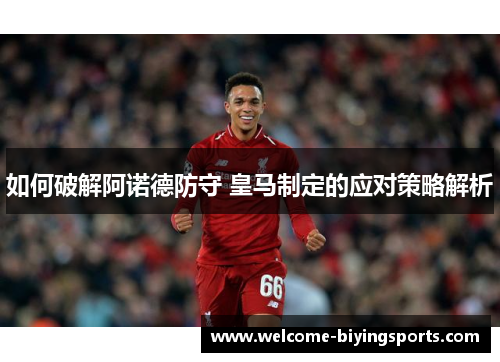 如何破解阿诺德防守 皇马制定的应对策略解析