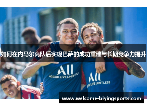 如何在内马尔离队后实现巴萨的成功重建与长期竞争力提升