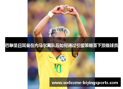 巴黎圣日耳曼在内马尔离队后如何通过引援策略签下顶级球员