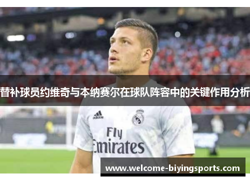 替补球员约维奇与本纳赛尔在球队阵容中的关键作用分析