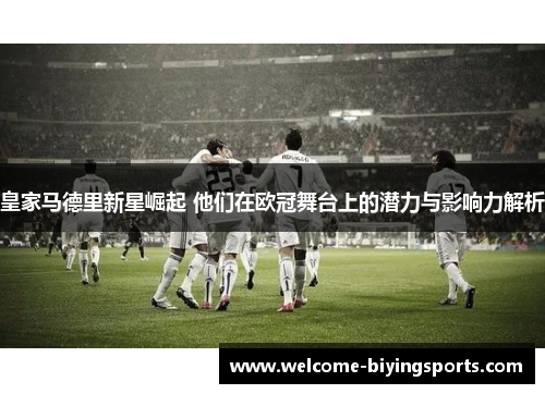 皇家马德里新星崛起 他们在欧冠舞台上的潜力与影响力解析