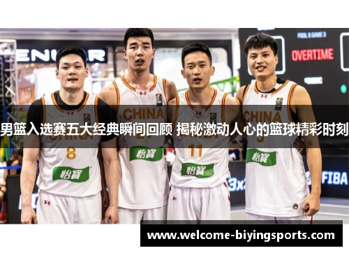 男篮入选赛五大经典瞬间回顾 揭秘激动人心的篮球精彩时刻