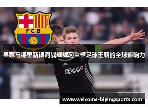 皇家马德里新银河战舰崛起重塑足球王朝的全球影响力