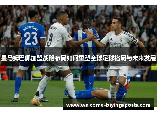 皇马姆巴佩加盟战略布局如何重塑全球足球格局与未来发展