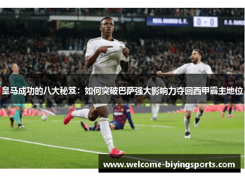 皇马成功的八大秘笈：如何突破巴萨强大影响力夺回西甲霸主地位