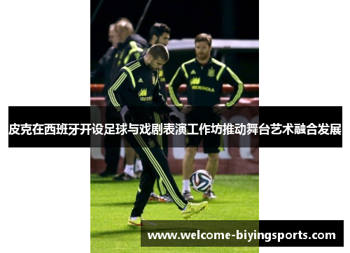 皮克在西班牙开设足球与戏剧表演工作坊推动舞台艺术融合发展