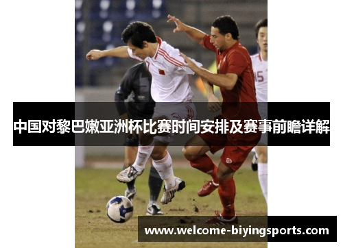 中国对黎巴嫩亚洲杯比赛时间安排及赛事前瞻详解