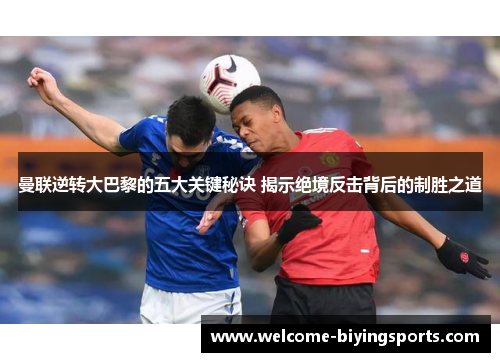 曼联逆转大巴黎的五大关键秘诀 揭示绝境反击背后的制胜之道