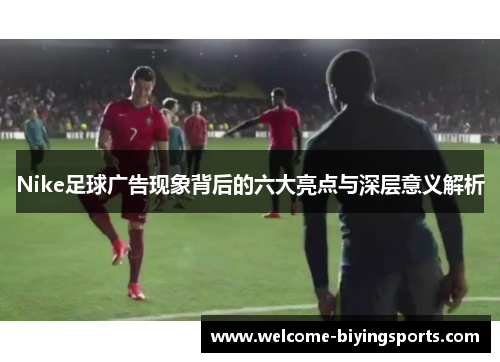 Nike足球广告现象背后的六大亮点与深层意义解析