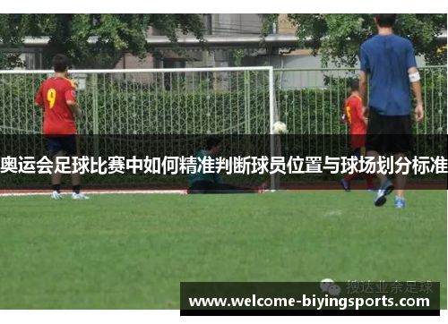 奥运会足球比赛中如何精准判断球员位置与球场划分标准