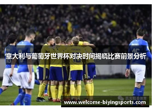 意大利与葡萄牙世界杯对决时间揭晓比赛前景分析