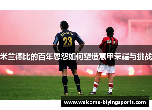 米兰德比的百年恩怨如何塑造意甲荣耀与挑战