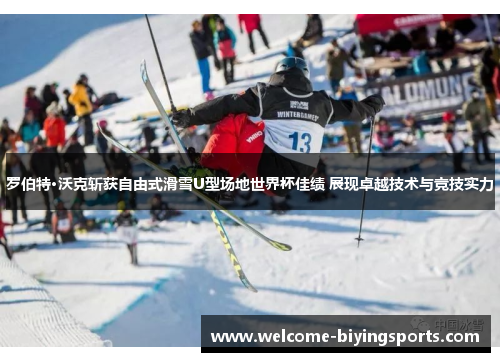 罗伯特·沃克斩获自由式滑雪U型场地世界杯佳绩 展现卓越技术与竞技实力