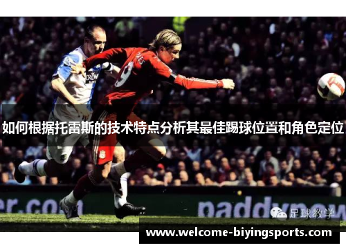 如何根据托雷斯的技术特点分析其最佳踢球位置和角色定位