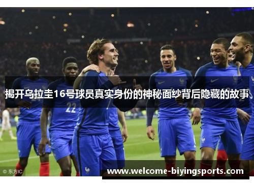揭开乌拉圭16号球员真实身份的神秘面纱背后隐藏的故事