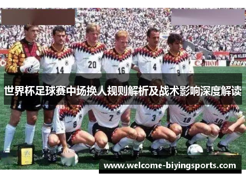 世界杯足球赛中场换人规则解析及战术影响深度解读