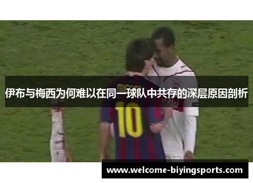 伊布与梅西为何难以在同一球队中共存的深层原因剖析