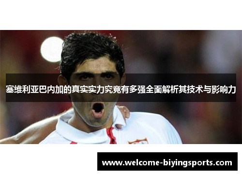 塞维利亚巴内加的真实实力究竟有多强全面解析其技术与影响力