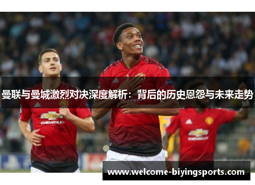曼联与曼城激烈对决深度解析：背后的历史恩怨与未来走势