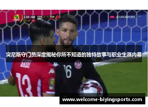 突尼斯守门员深度揭秘你所不知道的独特故事与职业生涯内幕