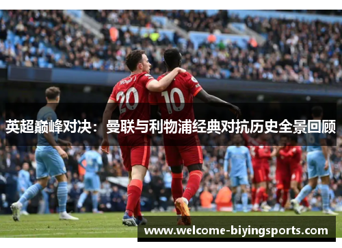 英超巅峰对决：曼联与利物浦经典对抗历史全景回顾