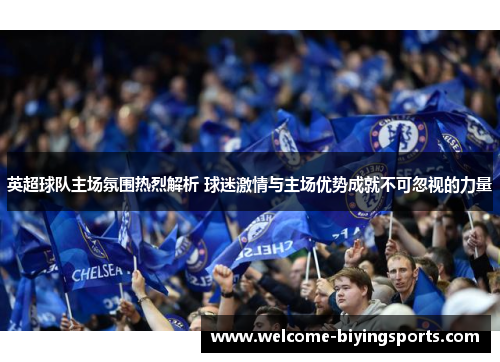 英超球队主场氛围热烈解析 球迷激情与主场优势成就不可忽视的力量