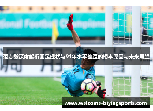 范志毅深度解析国足现状与94年水平差距的根本原因与未来展望