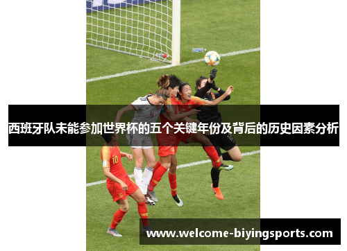 西班牙队未能参加世界杯的五个关键年份及背后的历史因素分析