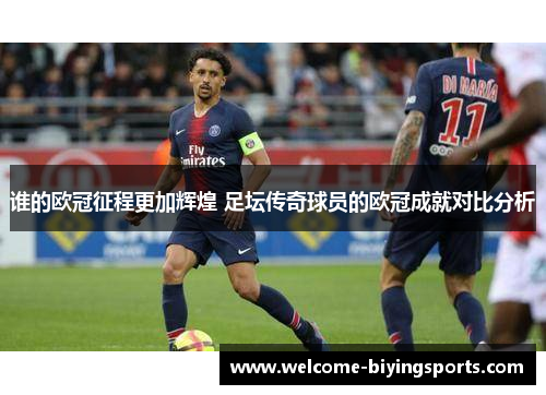 谁的欧冠征程更加辉煌 足坛传奇球员的欧冠成就对比分析