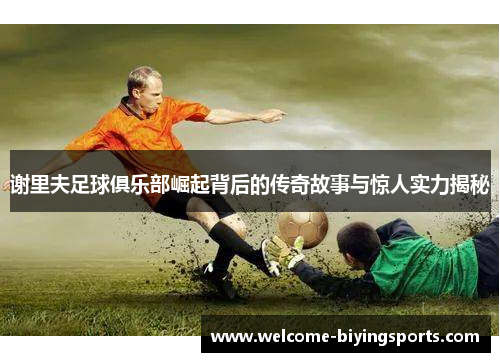 谢里夫足球俱乐部崛起背后的传奇故事与惊人实力揭秘