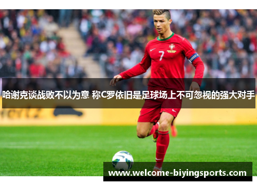 哈谢克谈战败不以为意 称C罗依旧是足球场上不可忽视的强大对手