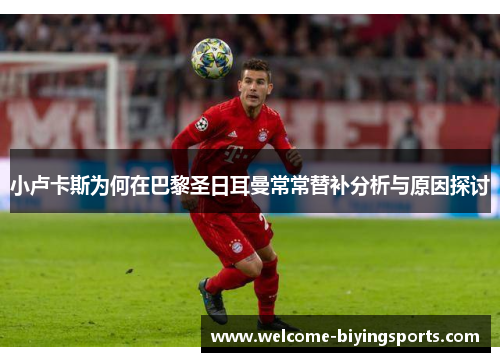 小卢卡斯为何在巴黎圣日耳曼常常替补分析与原因探讨