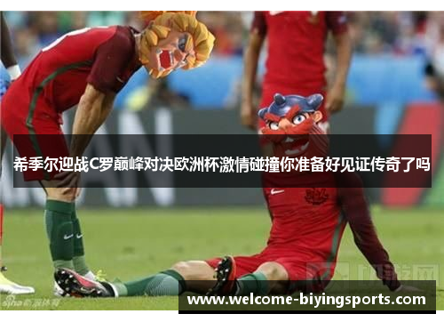 希季尔迎战C罗巅峰对决欧洲杯激情碰撞你准备好见证传奇了吗
