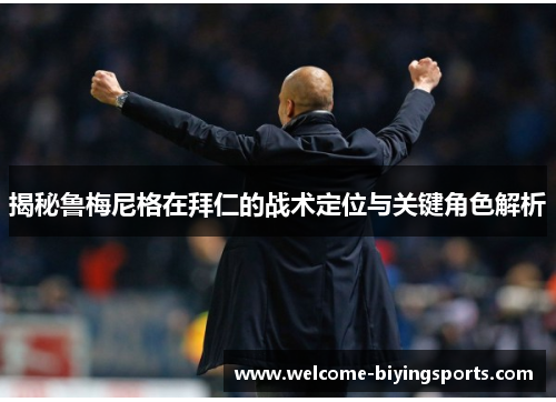 揭秘鲁梅尼格在拜仁的战术定位与关键角色解析