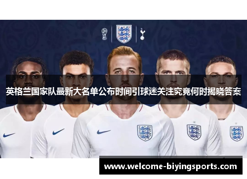 英格兰国家队最新大名单公布时间引球迷关注究竟何时揭晓答案