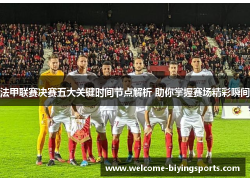 法甲联赛决赛五大关键时间节点解析 助你掌握赛场精彩瞬间