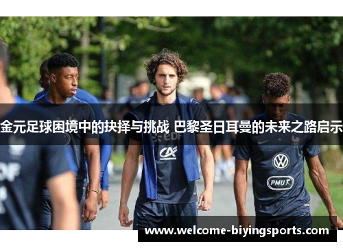 金元足球困境中的抉择与挑战 巴黎圣日耳曼的未来之路启示