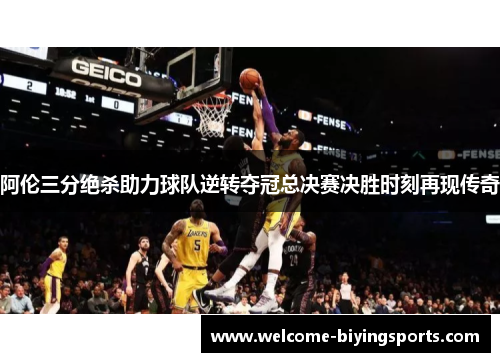 阿伦三分绝杀助力球队逆转夺冠总决赛决胜时刻再现传奇