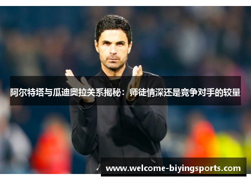 阿尔特塔与瓜迪奥拉关系揭秘：师徒情深还是竞争对手的较量