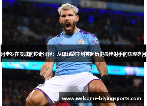 阿圭罗在曼城的传奇征程：从锋线霸主到英超历史最佳射手的辉煌岁月