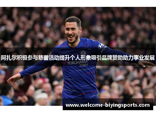 阿扎尔积极参与慈善活动提升个人形象吸引品牌赞助助力事业发展