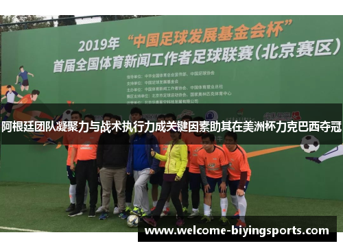 阿根廷团队凝聚力与战术执行力成关键因素助其在美洲杯力克巴西夺冠