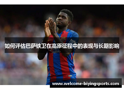 如何评估巴萨铁卫在高原征程中的表现与长期影响